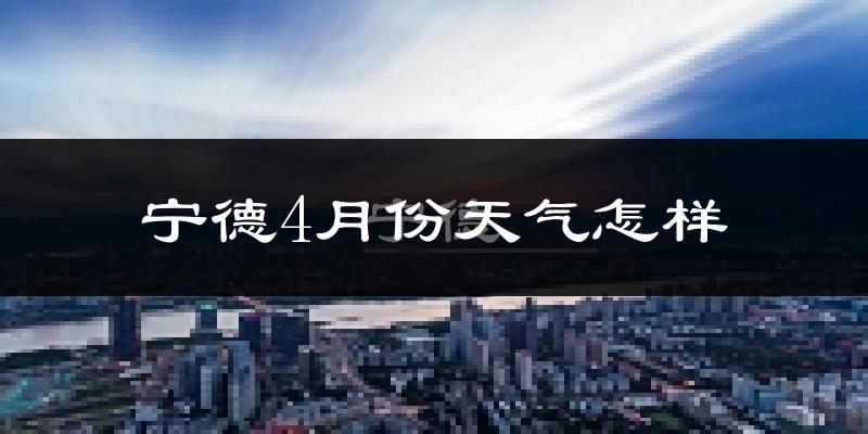 宁德市4月份天气如何?天气冷热情况分析