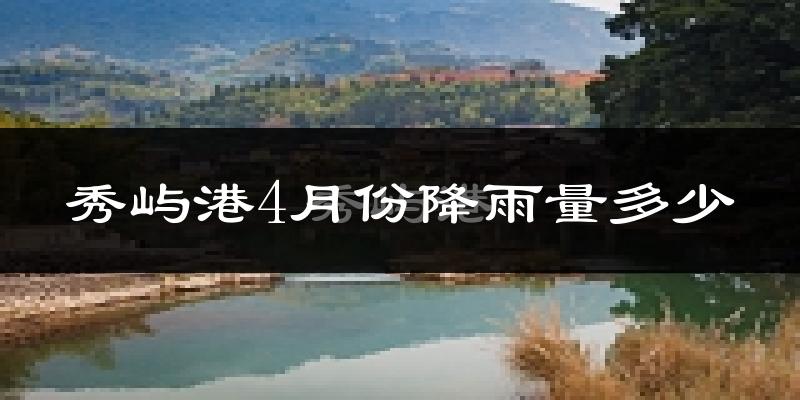 秀屿港4月份降雨量多少?秀屿港四月下雨多吗?