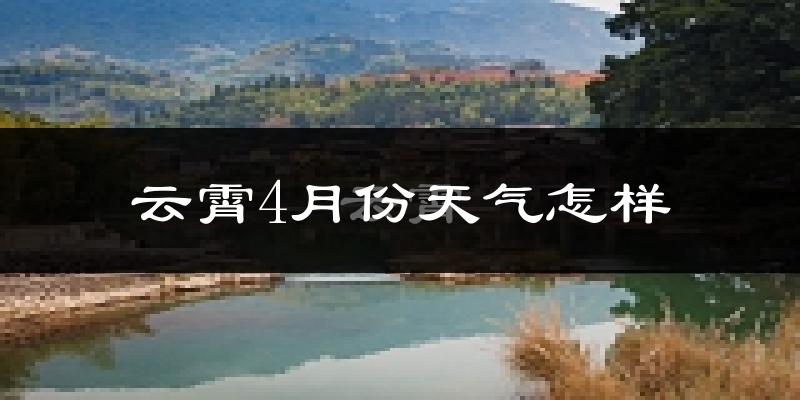云霄县4月份天气如何?冷热情况怎么样?