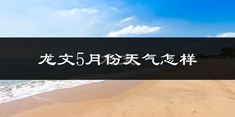 龙文5月份天气怎样?龙文五月冷不冷?
