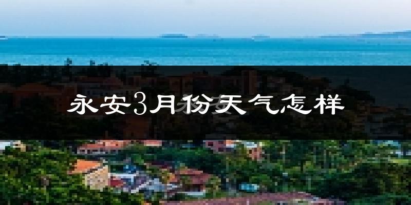 永安市3月份天气如何?冷吗?
