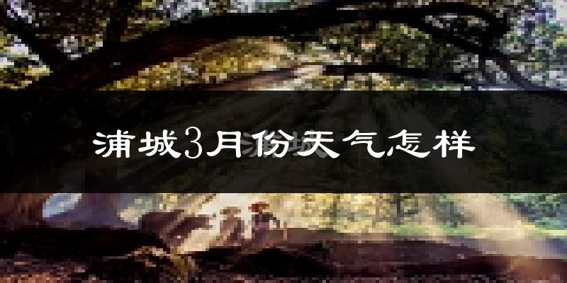 浦城县3月份天气如何?冷吗?