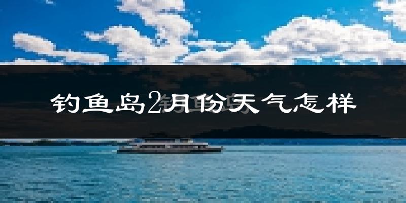 钓鱼岛2月份天气如何?冷吗?