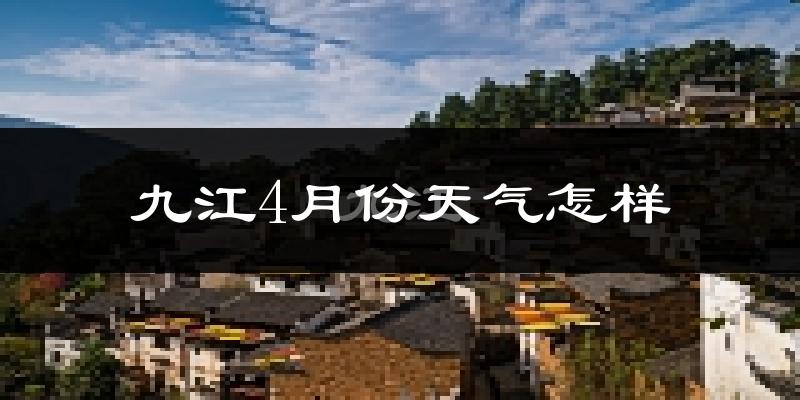 九江4月份天气如何?冷热情况怎么样?