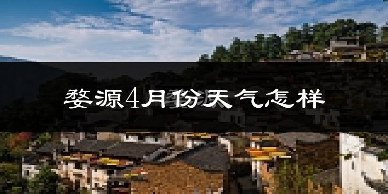 婺源县4月份天气如何?天气冷热情况分析