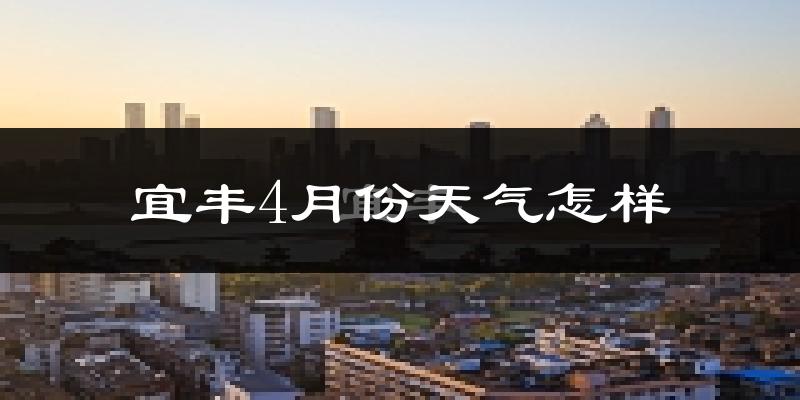 宜丰县4月份天气如何?冷热情况怎么样?