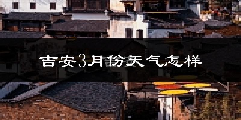 吉安市3月份天气如何?冷热情况怎么样?