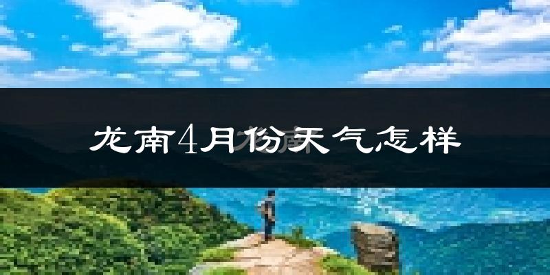 龙南县4月份天气如何?冷热情况怎么样?