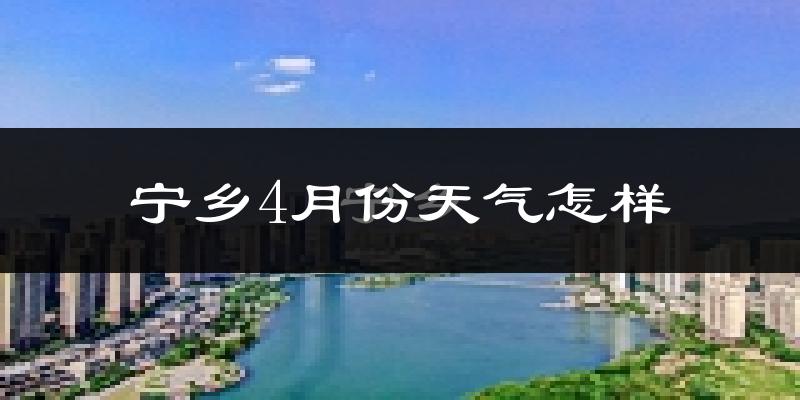 宁乡县4月份天气如何?冷热情况怎么样?