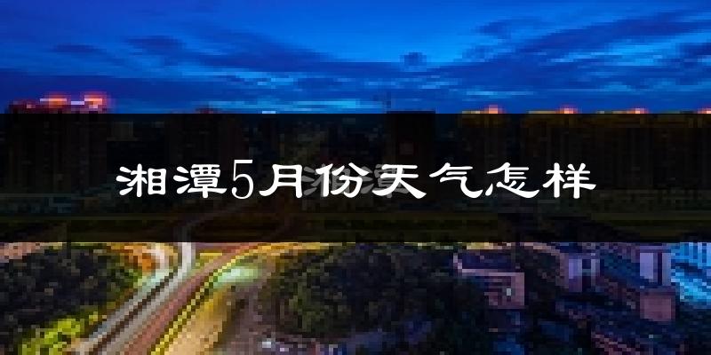 湘潭5月天气如何?很热吗?