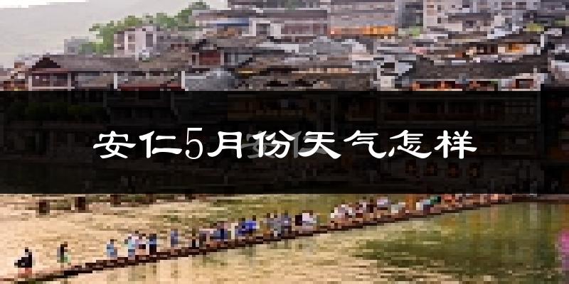 安仁县5月份天气如何?会很热吗?
