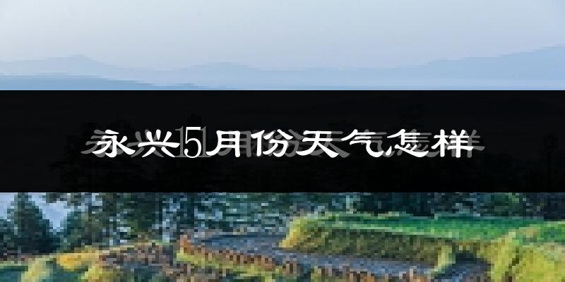 永兴县5月份天气如何?很热吗?