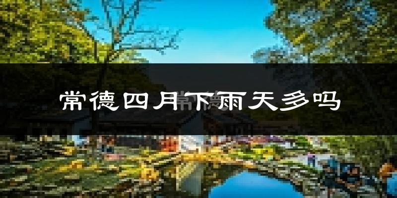 常德四月下雨天多吗?常德4月份降雨量多少?