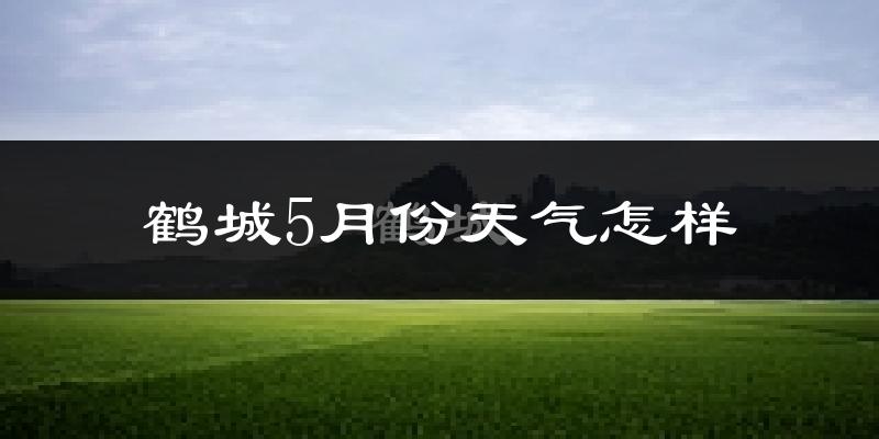 鹤城5月份天气怎样?鹤城五月冷不冷?