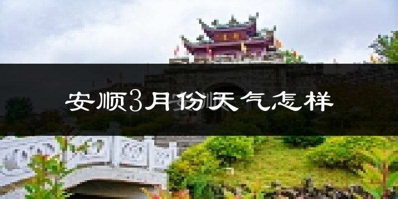 安顺市3月份天气如何?冷热情况怎么样?