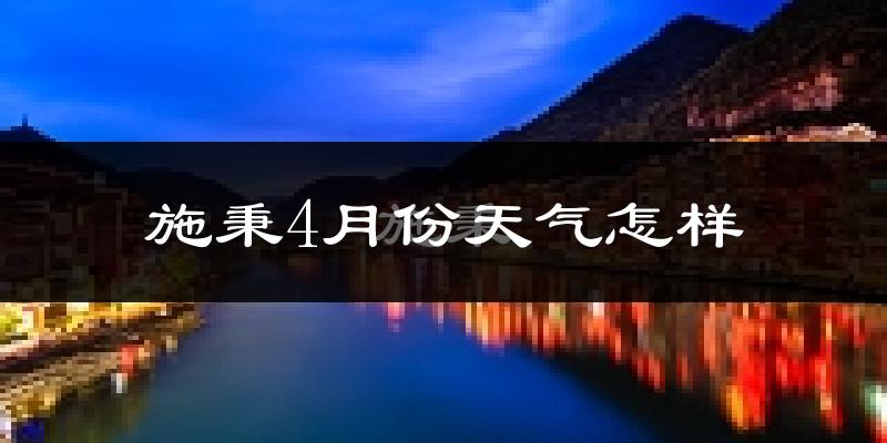 施秉县4月份天气如何?冷热情况怎么样?