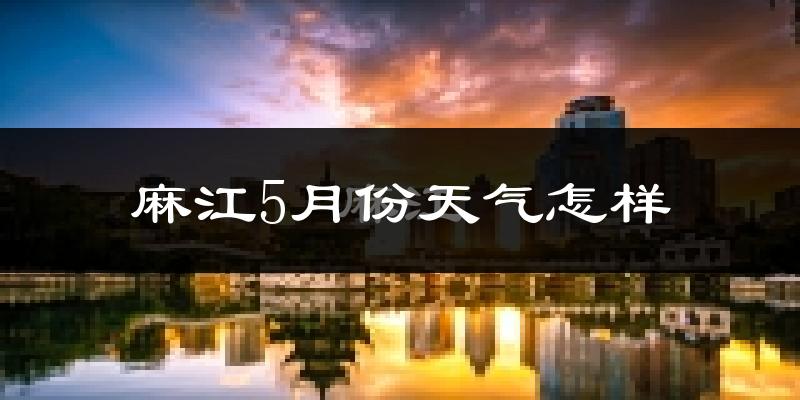 麻江县5月份天气如何?很热吗?