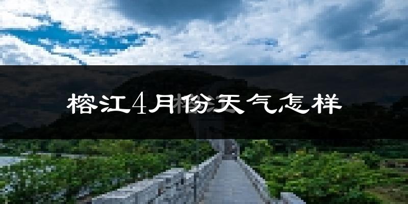 榕江县4月份天气如何?冷热情况怎么样?