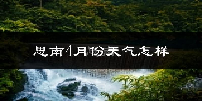 思南县4月份天气如何?冷热情况分析