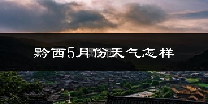 黔西县5月份天气如何?会很冷吗?
