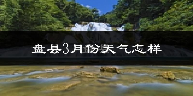 盘县3月份天气如何?冷吗?