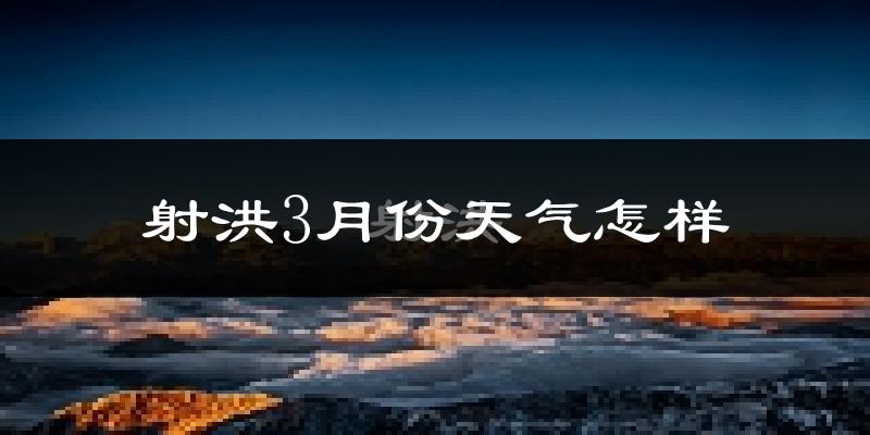 射洪县3月份天气如何?冷热情况怎么样?