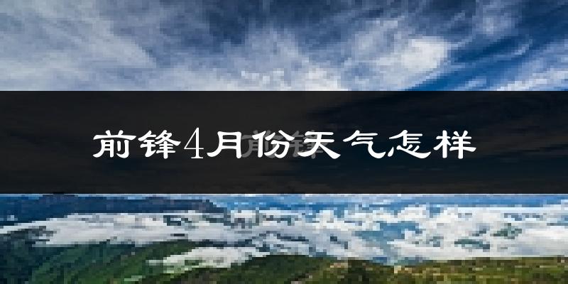 前锋4月份天气怎样?前锋四月冷不冷?