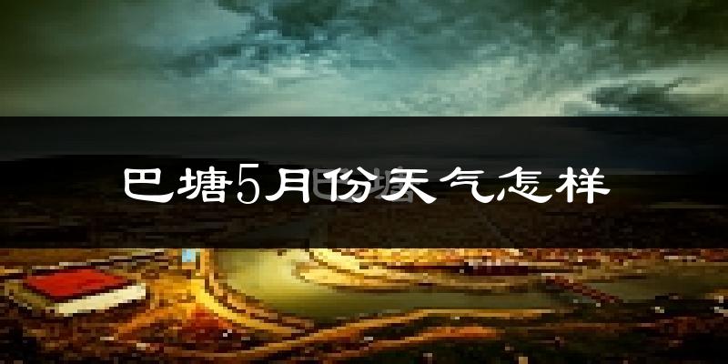 巴塘县5月份天气如何?很热吗?