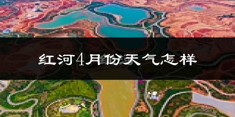 红河县4月份天气如何?很热吗?