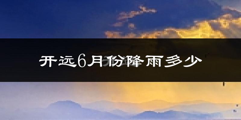 开远6月份降雨多少?