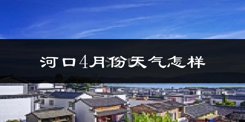 河口瑶族自治县4月份天气如何?很热吗?