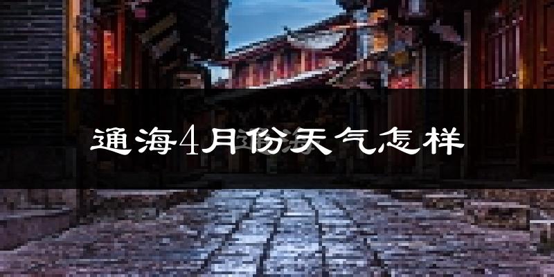 通海县4月份天气如何?天气冷热情况分析