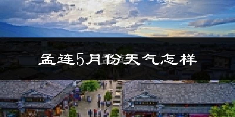 孟连5月天气如何?热吗?两年来气温与降雨变化分析