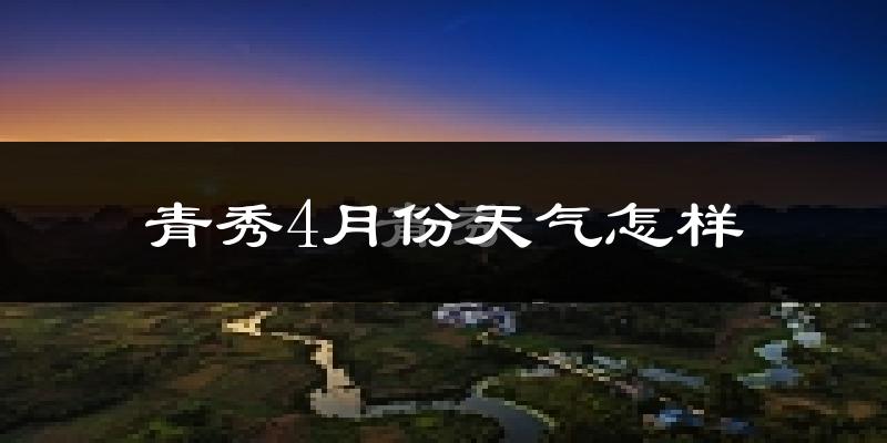 青秀4月份天气怎样?青秀四月冷吗?