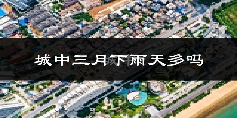 城中三月下雨天多吗?城中3月份降雨量多少?