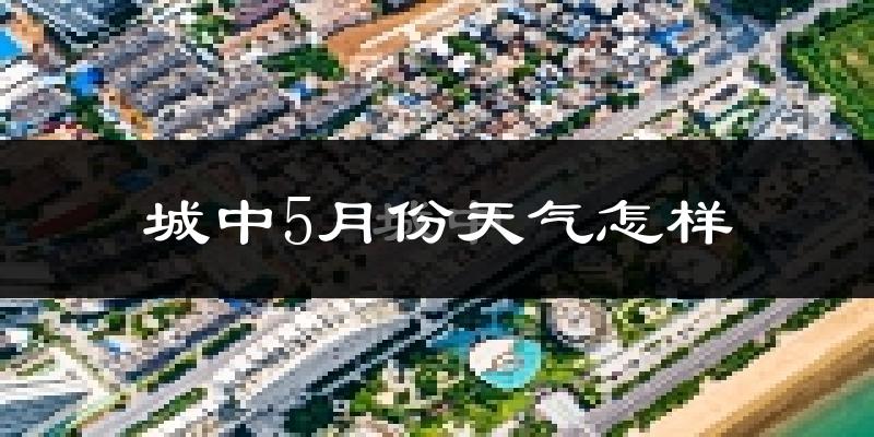 城中5月份天气怎样?城中五月冷吗?