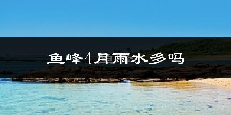 鱼峰4月雨水多吗?