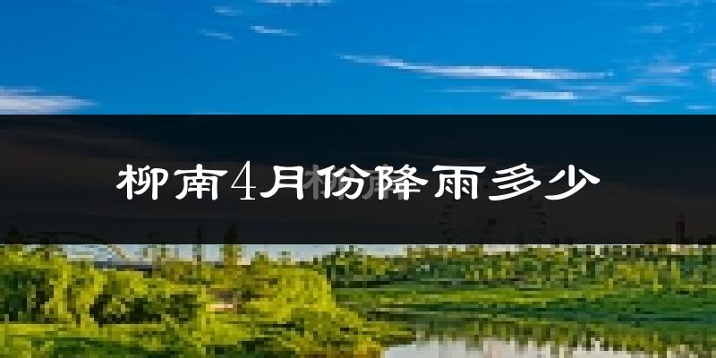 柳南4月份降雨多少?
