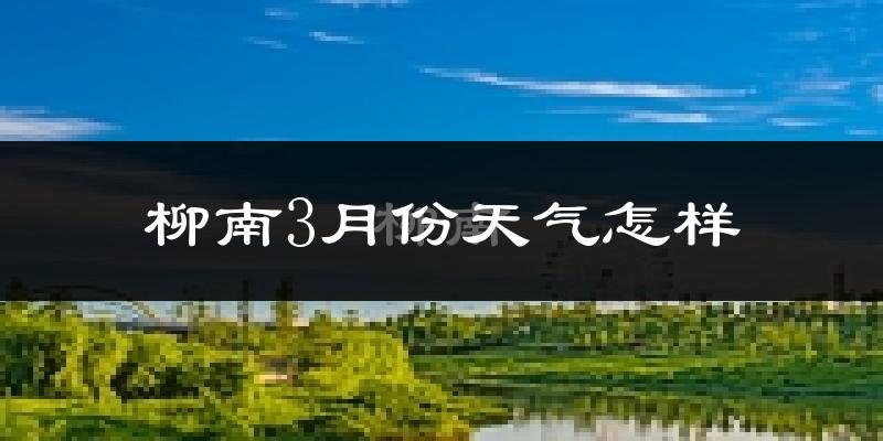 柳南3月份天气怎样?柳南三月冷不冷?