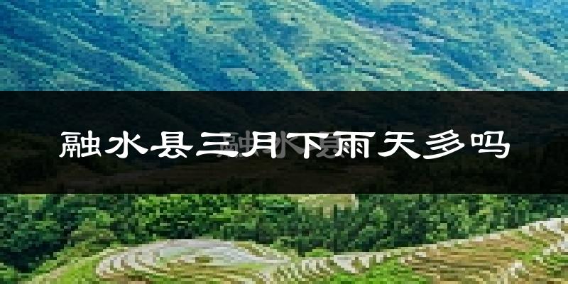 融水县三月下雨天多吗?融水县3月份降雨量多少?