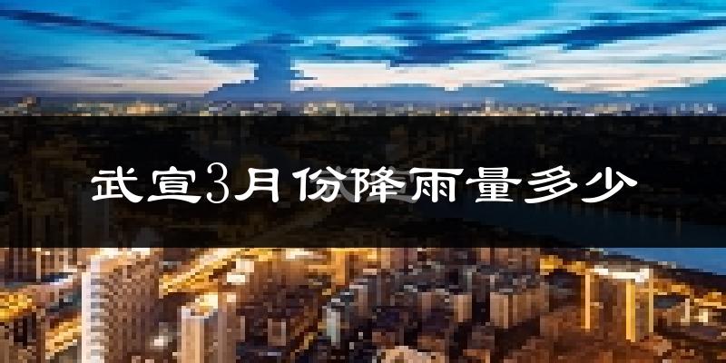 武宣3月份降雨量多少?武宣三月下雨多吗?