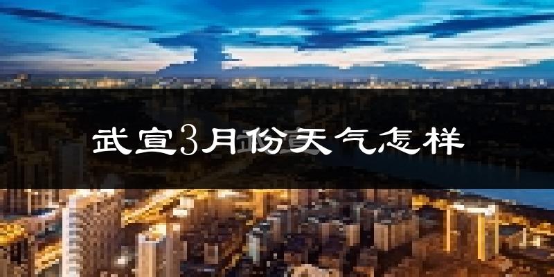 武宣县3月份天气如何?冷热变化大吗?