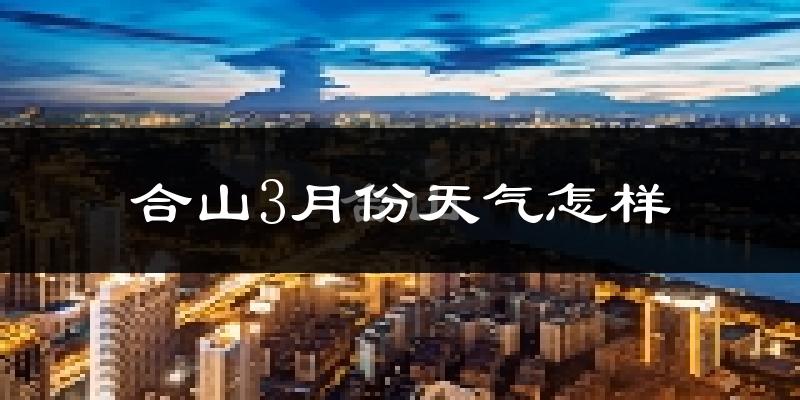 合山市3月份天气如何?冷热情况怎么样?