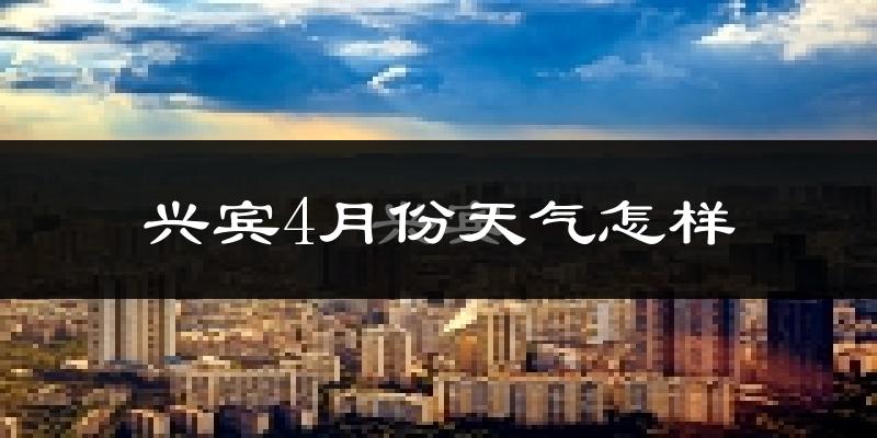 兴宾4月份天气怎样?兴宾四月冷吗?