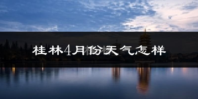 桂林市4月份天气如何?天气冷热情况分析