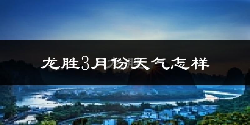 龙胜各族自治县3月份天气如何?冷热情况分析