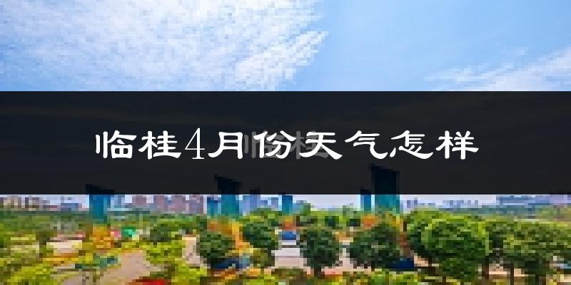 临桂4月份天气怎样?临桂四月冷不冷?