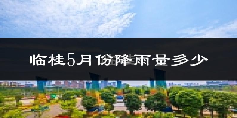 临桂5月份降雨量多少?临桂五月下雨多吗?