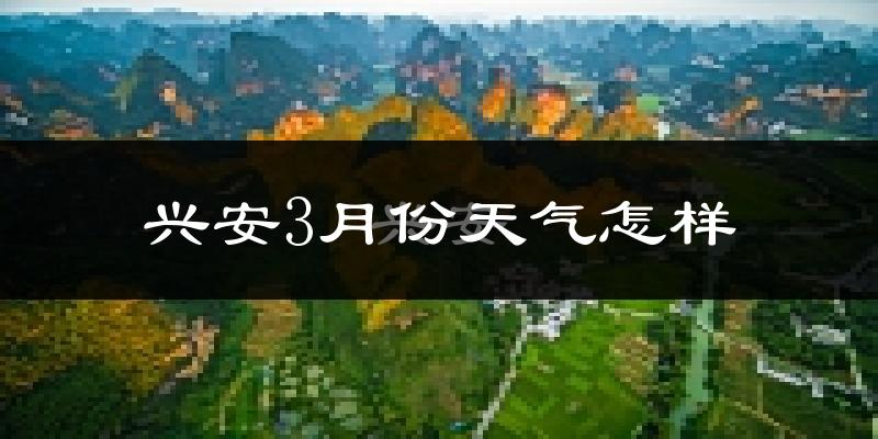 兴安县3月份天气如何?天气冷热情况分析