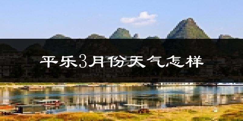 平乐县3月份天气如何?冷热情况怎么样?